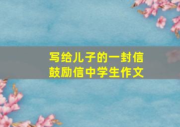 写给儿子的一封信鼓励信中学生作文