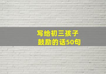 写给初三孩子鼓励的话50句