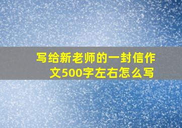 写给新老师的一封信作文500字左右怎么写