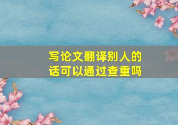 写论文翻译别人的话可以通过查重吗