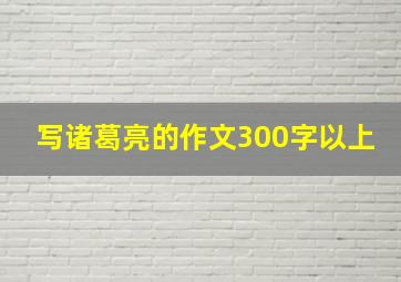 写诸葛亮的作文300字以上