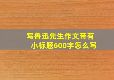 写鲁迅先生作文带有小标题600字怎么写