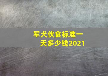 军犬伙食标准一天多少钱2021