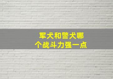 军犬和警犬哪个战斗力强一点