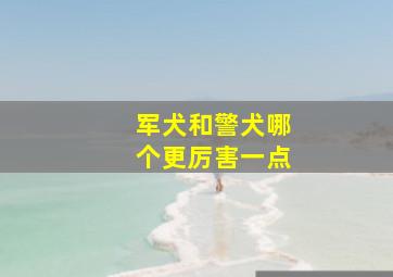 军犬和警犬哪个更厉害一点