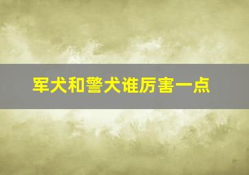 军犬和警犬谁厉害一点