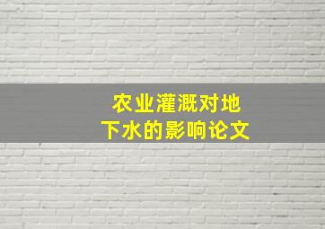 农业灌溉对地下水的影响论文