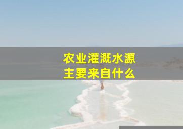 农业灌溉水源主要来自什么