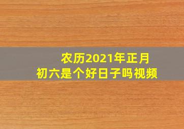 农历2021年正月初六是个好日子吗视频