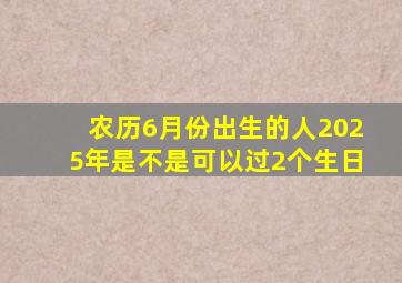 农历6月份出生的人2025年是不是可以过2个生日