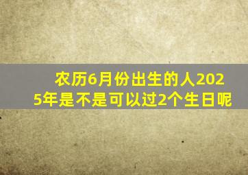 农历6月份出生的人2025年是不是可以过2个生日呢