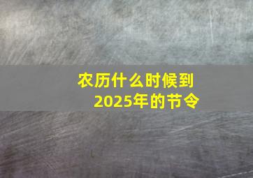 农历什么时候到2025年的节令