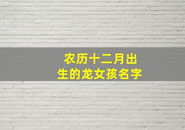 农历十二月出生的龙女孩名字