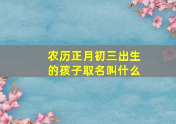 农历正月初三出生的孩子取名叫什么