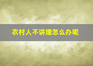 农村人不讲理怎么办呢