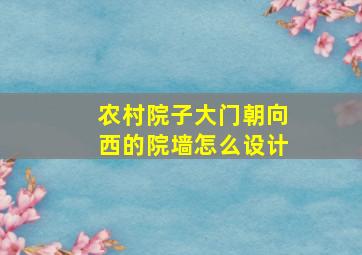 农村院子大门朝向西的院墙怎么设计