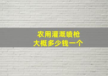 农用灌溉喷枪大概多少钱一个