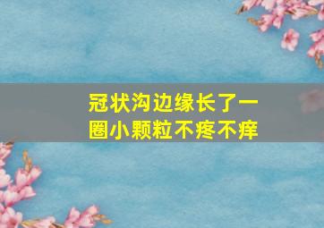 冠状沟边缘长了一圈小颗粒不疼不痒