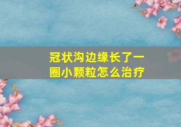 冠状沟边缘长了一圈小颗粒怎么治疗