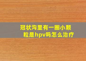 冠状沟里有一圈小颗粒是hpv吗怎么治疗