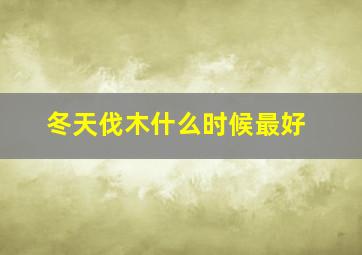 冬天伐木什么时候最好