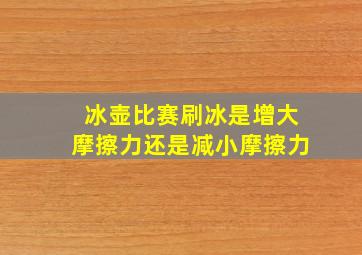 冰壶比赛刷冰是增大摩擦力还是减小摩擦力