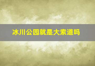 冰川公园就是大索道吗