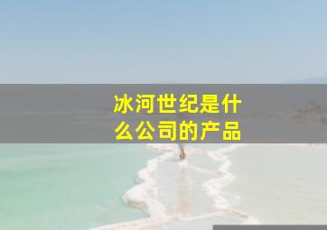 冰河世纪是什么公司的产品