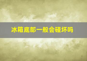 冰箱底部一般会碰坏吗