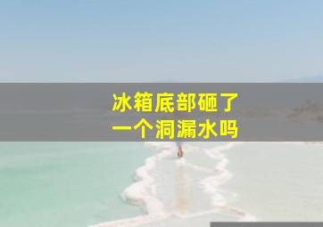 冰箱底部砸了一个洞漏水吗