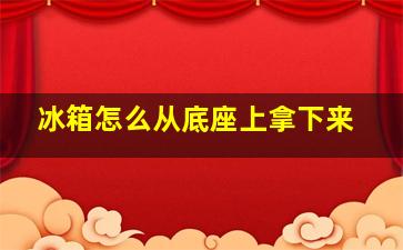 冰箱怎么从底座上拿下来