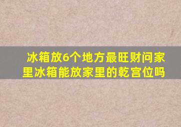 冰箱放6个地方最旺财问家里冰箱能放家里的乾宫位吗