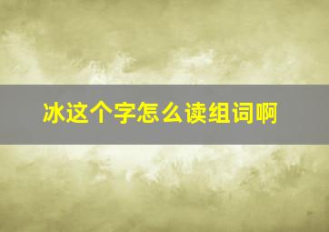 冰这个字怎么读组词啊