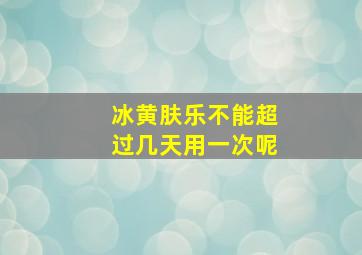 冰黄肤乐不能超过几天用一次呢