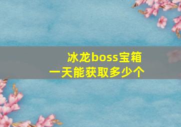 冰龙boss宝箱一天能获取多少个