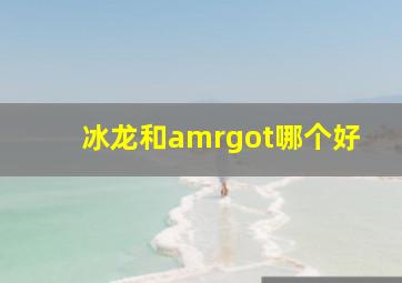 冰龙和amrgot哪个好