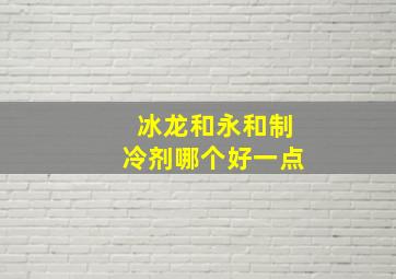 冰龙和永和制冷剂哪个好一点