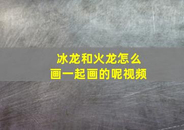 冰龙和火龙怎么画一起画的呢视频