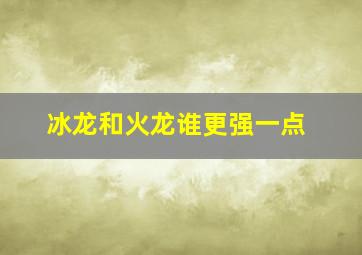 冰龙和火龙谁更强一点