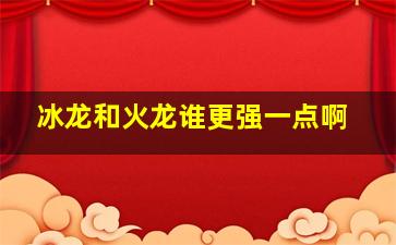 冰龙和火龙谁更强一点啊