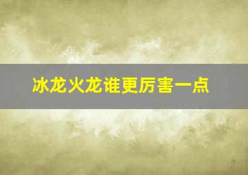 冰龙火龙谁更厉害一点