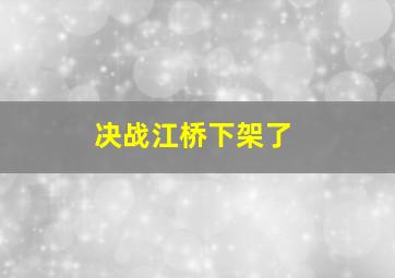 决战江桥下架了