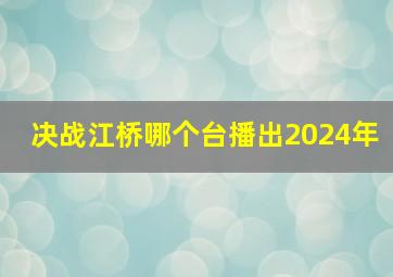 决战江桥哪个台播出2024年