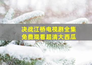 决战江桥电视剧全集免费观看超清大西瓜