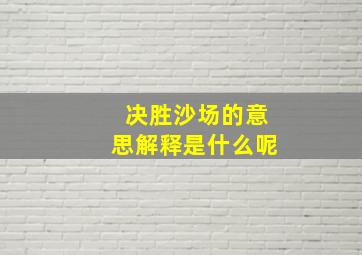 决胜沙场的意思解释是什么呢