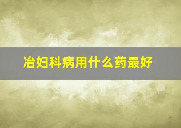 冶妇科病用什么药最好