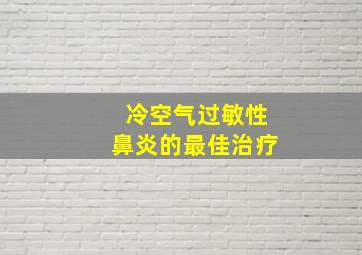 冷空气过敏性鼻炎的最佳治疗