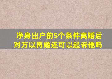 净身出户的5个条件离婚后对方以再婚还可以起诉他吗