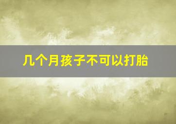 几个月孩子不可以打胎