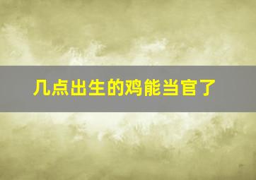 几点出生的鸡能当官了